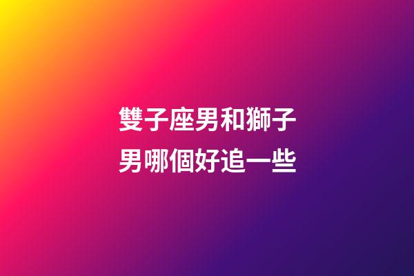 雙子座男和獅子男哪個好追一些-第1張-星座運勢-玄機派