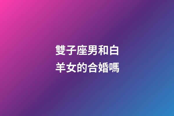 雙子座男和白羊女的合婚嗎-第1張-星座運勢-玄機派