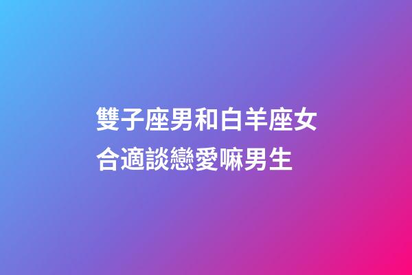 雙子座男和白羊座女合適談戀愛嘛男生-第1張-星座運勢-玄機派