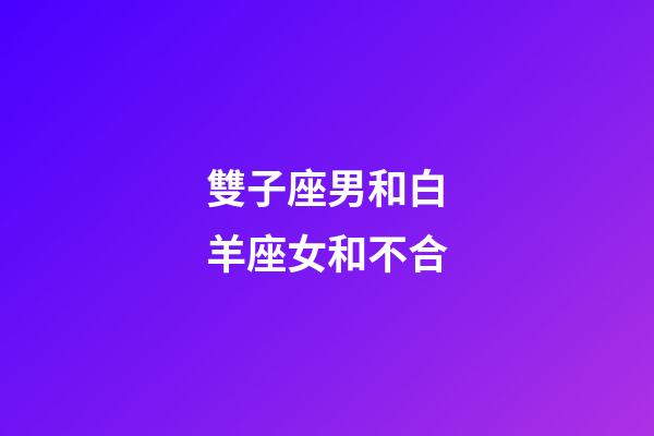 雙子座男和白羊座女和不合-第1張-星座運勢-玄機派