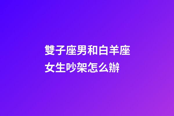 雙子座男和白羊座女生吵架怎么辦-第1張-星座運勢-玄機派