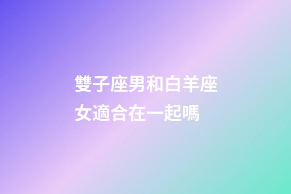 雙子座男和白羊座女適合在一起嗎-第1張-星座運勢-玄機派