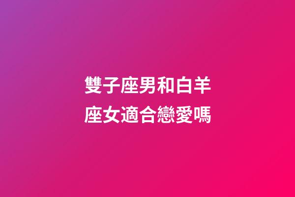 雙子座男和白羊座女適合戀愛嗎-第1張-星座運勢-玄機派