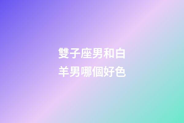 雙子座男和白羊男哪個好色-第1張-星座運勢-玄機派