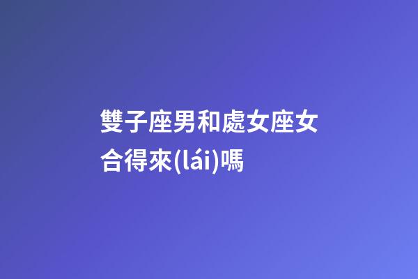 雙子座男和處女座女合得來(lái)嗎-第1張-星座運(yùn)勢(shì)-玄機(jī)派