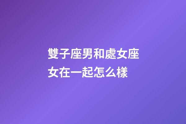 雙子座男和處女座女在一起怎么樣-第1張-星座運勢-玄機派