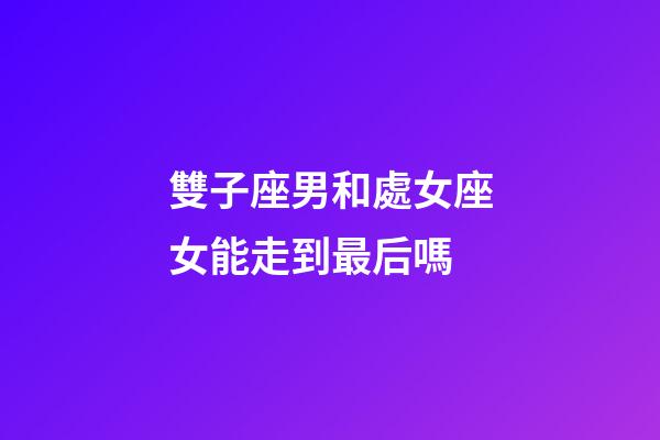 雙子座男和處女座女能走到最后嗎-第1張-星座運(yùn)勢(shì)-玄機(jī)派
