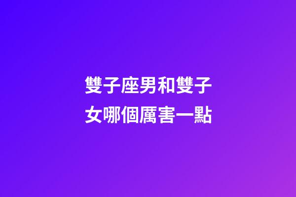 雙子座男和雙子女哪個厲害一點-第1張-星座運勢-玄機派