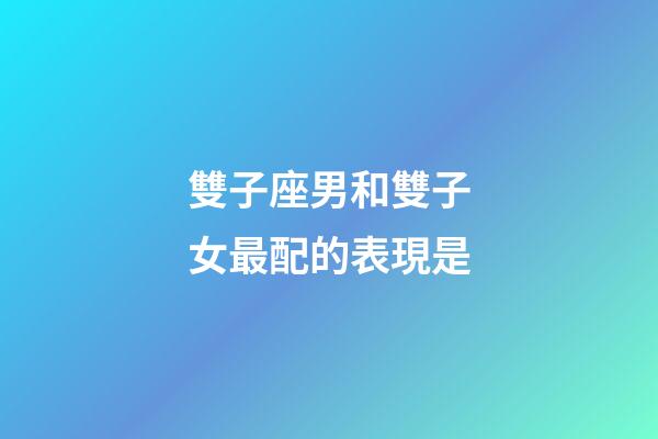 雙子座男和雙子女最配的表現是