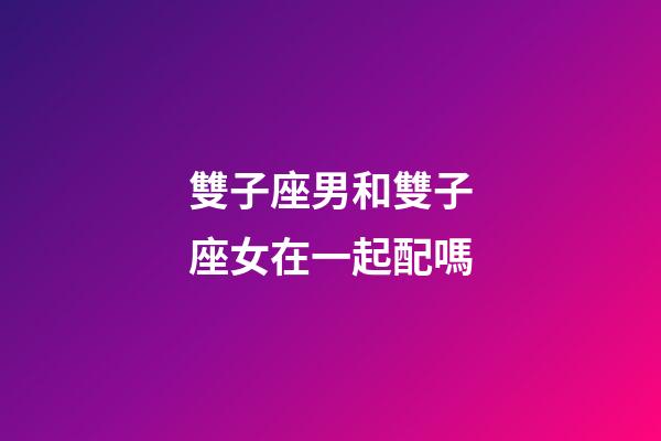 雙子座男和雙子座女在一起配嗎-第1張-星座運(yùn)勢(shì)-玄機(jī)派