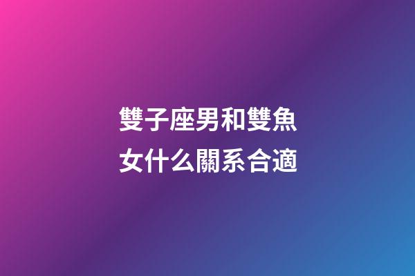 雙子座男和雙魚女什么關系合適-第1張-星座運勢-玄機派