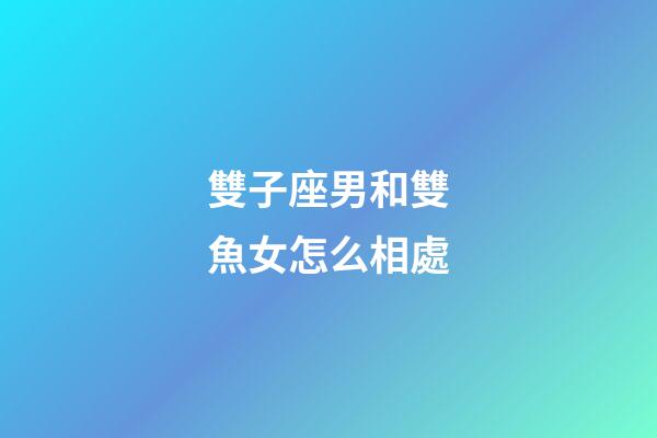 雙子座男和雙魚女怎么相處-第1張-星座運(yùn)勢(shì)-玄機(jī)派