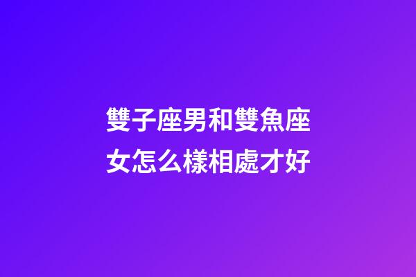 雙子座男和雙魚座女怎么樣相處才好-第1張-星座運(yùn)勢-玄機(jī)派