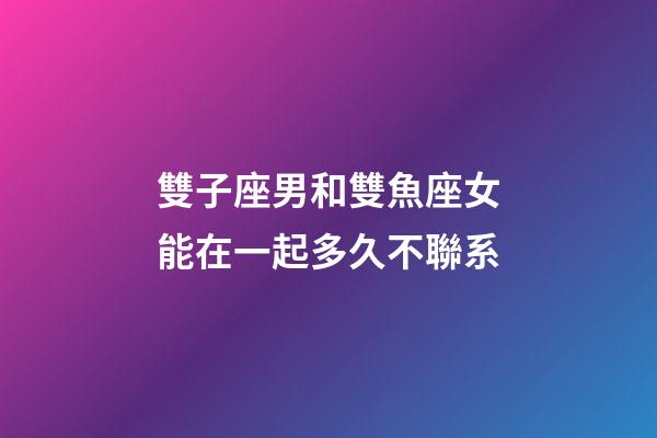 雙子座男和雙魚座女能在一起多久不聯系-第1張-星座運勢-玄機派
