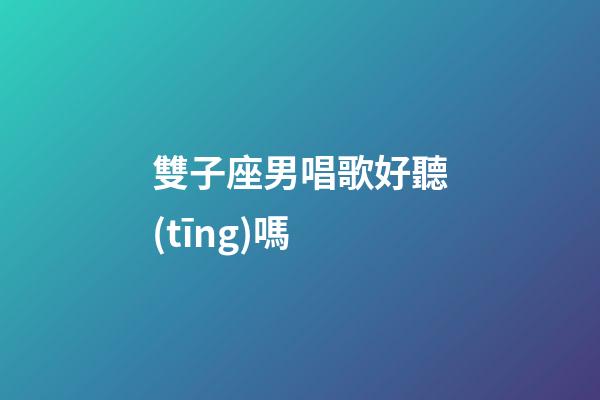 雙子座男唱歌好聽(tīng)嗎-第1張-星座運(yùn)勢(shì)-玄機(jī)派