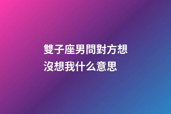 雙子座男問對方想沒想我什么意思-第1張-星座運勢-玄機派