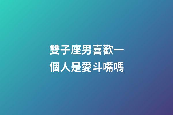 雙子座男喜歡一個人是愛斗嘴嗎-第1張-星座運勢-玄機派