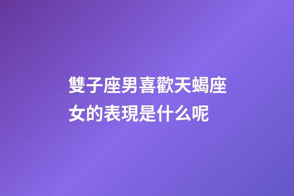 雙子座男喜歡天蝎座女的表現是什么呢-第1張-星座運勢-玄機派