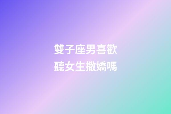 雙子座男喜歡聽女生撒嬌嗎-第1張-星座運勢-玄機派