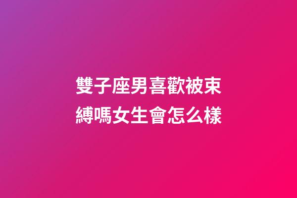 雙子座男喜歡被束縛嗎女生會怎么樣-第1張-星座運勢-玄機派