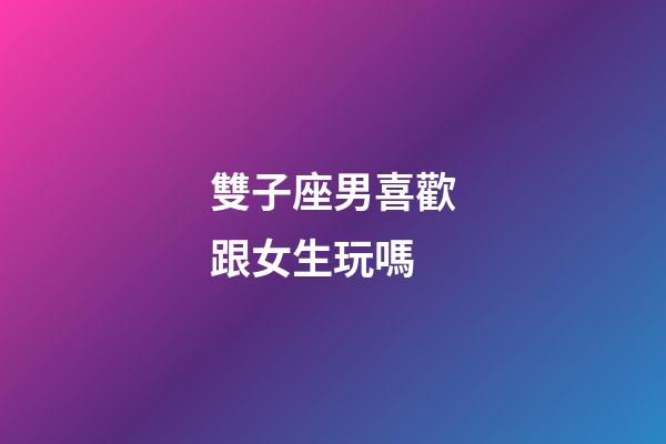 雙子座男喜歡跟女生玩嗎-第1張-星座運勢-玄機派