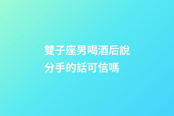 雙子座男喝酒后說分手的話可信嗎-第1張-星座運勢-玄機派