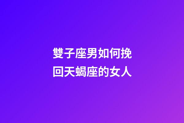 雙子座男如何挽回天蝎座的女人-第1張-星座運(yùn)勢-玄機(jī)派