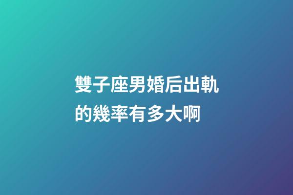 雙子座男婚后出軌的幾率有多大啊-第1張-星座運勢-玄機派