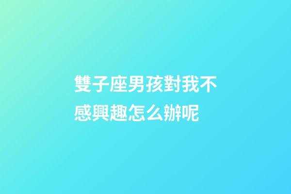 雙子座男孩對我不感興趣怎么辦呢-第1張-星座運勢-玄機派