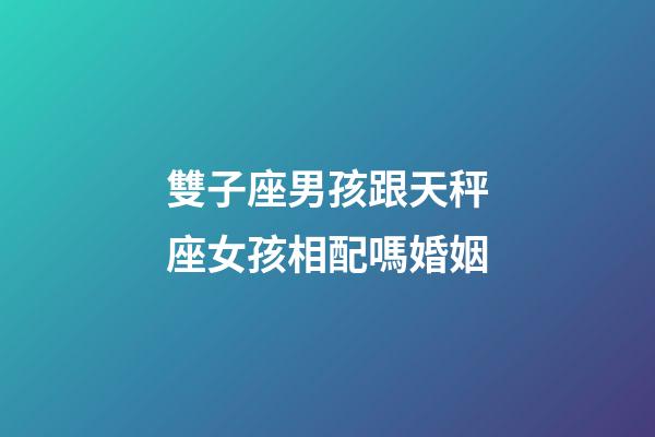 雙子座男孩跟天秤座女孩相配嗎婚姻-第1張-星座運勢-玄機派