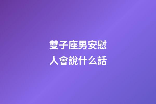 雙子座男安慰人會說什么話-第1張-星座運勢-玄機派