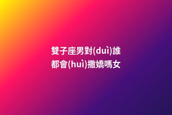 雙子座男對(duì)誰都會(huì)撒嬌嗎女-第1張-星座運(yùn)勢(shì)-玄機(jī)派
