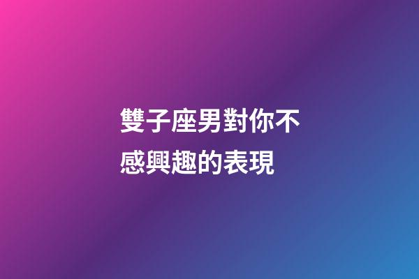 雙子座男對你不感興趣的表現-第1張-星座運勢-玄機派