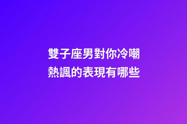 雙子座男對你冷嘲熱諷的表現有哪些-第1張-星座運勢-玄機派