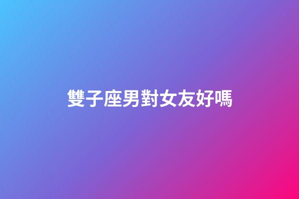 雙子座男對女友好嗎-第1張-星座運勢-玄機派