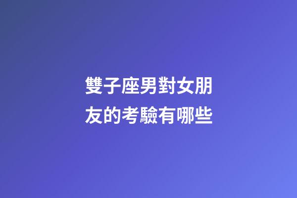 雙子座男對女朋友的考驗有哪些-第1張-星座運勢-玄機派