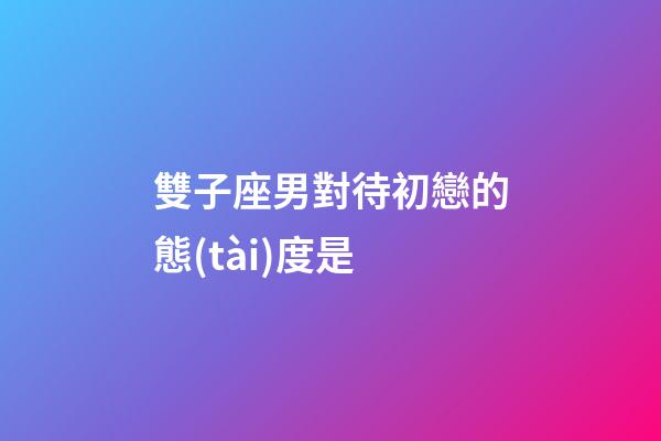 雙子座男對待初戀的態(tài)度是-第1張-星座運勢-玄機派