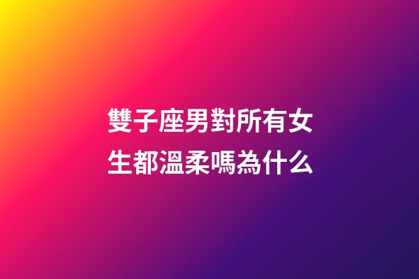 雙子座男對所有女生都溫柔嗎為什么-第1張-星座運勢-玄機派