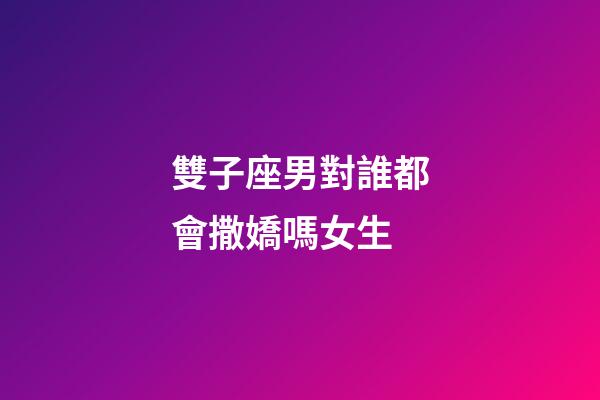 雙子座男對誰都會撒嬌嗎女生-第1張-星座運勢-玄機派
