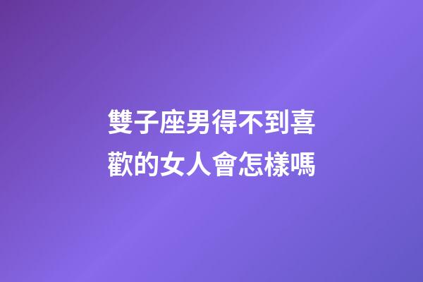 雙子座男得不到喜歡的女人會怎樣嗎-第1張-星座運勢-玄機派