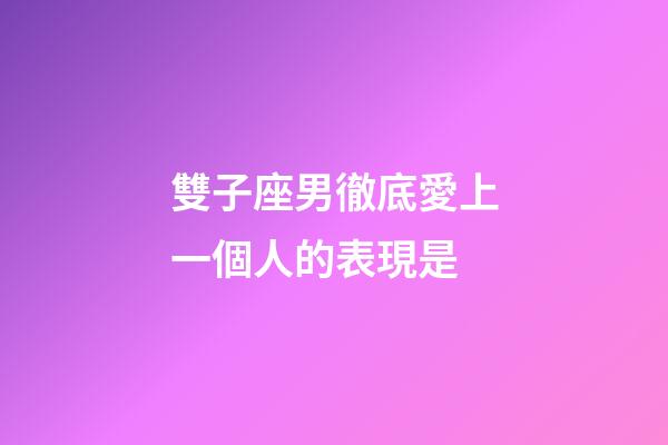 雙子座男徹底愛上一個人的表現是-第1張-星座運勢-玄機派