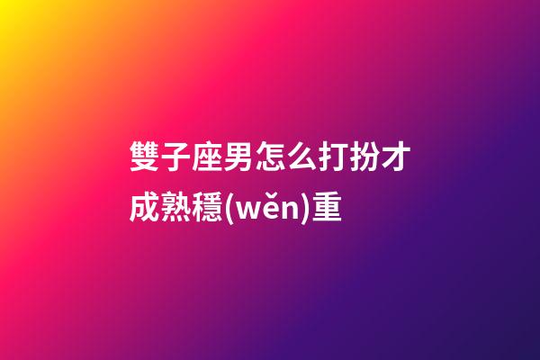 雙子座男怎么打扮才成熟穩(wěn)重-第1張-星座運勢-玄機派