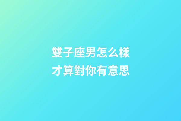 雙子座男怎么樣才算對你有意思-第1張-星座運勢-玄機派