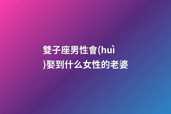 雙子座男性會(huì)娶到什么女性的老婆-第1張-星座運(yùn)勢(shì)-玄機(jī)派