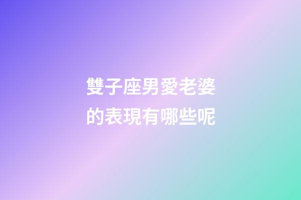 雙子座男愛老婆的表現有哪些呢-第1張-星座運勢-玄機派