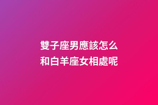 雙子座男應該怎么和白羊座女相處呢-第1張-星座運勢-玄機派