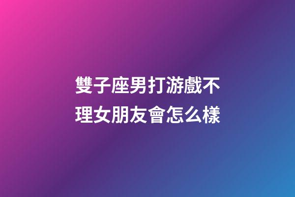 雙子座男打游戲不理女朋友會怎么樣-第1張-星座運勢-玄機派