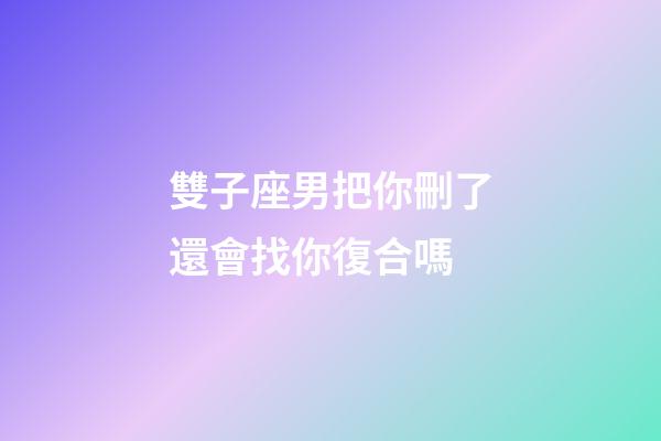 雙子座男把你刪了還會找你復合嗎-第1張-星座運勢-玄機派
