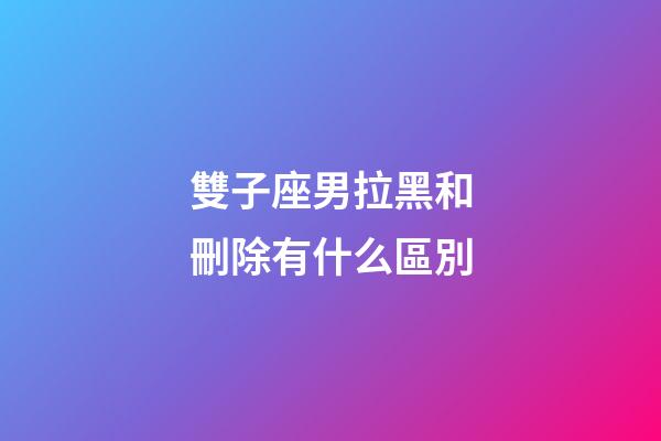 雙子座男拉黑和刪除有什么區別-第1張-星座運勢-玄機派