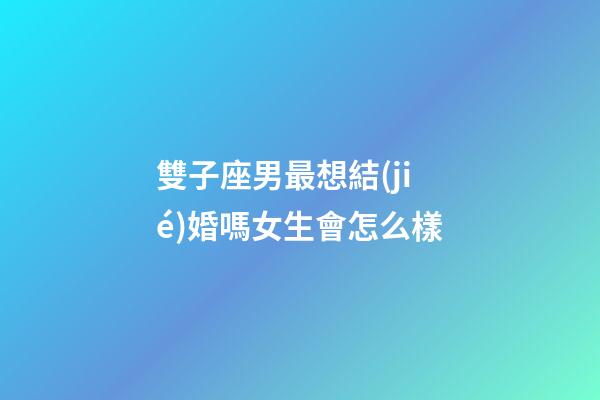 雙子座男最想結(jié)婚嗎女生會怎么樣-第1張-星座運勢-玄機派